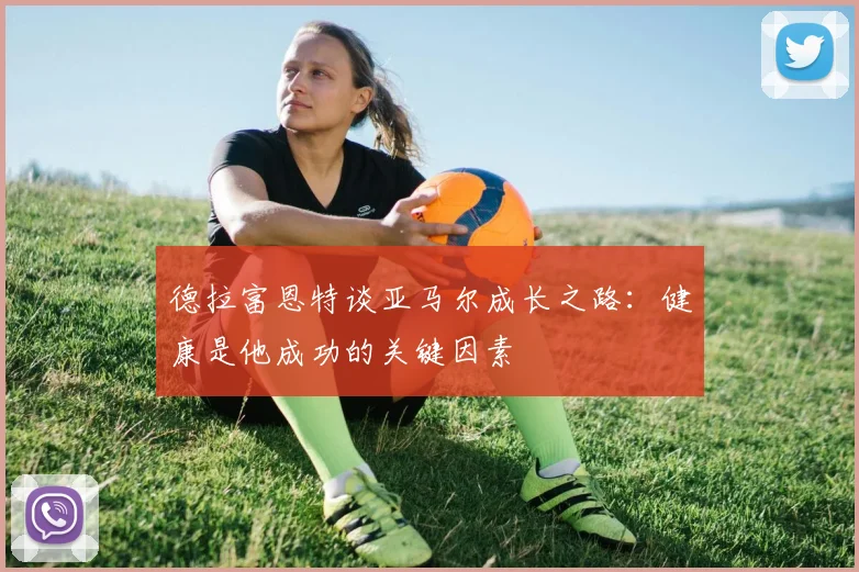 德拉富恩特谈亚马尔成长之路：健康是他成功的关键因素