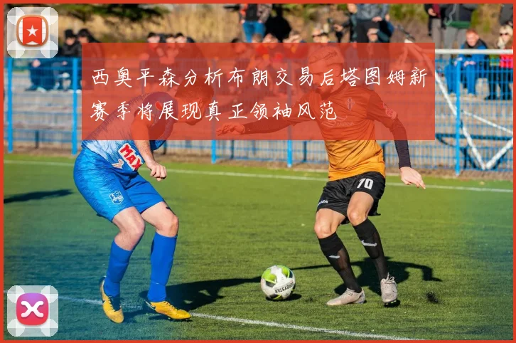 西奥平森分析布朗交易后塔图姆新赛季将展现真正领袖风范