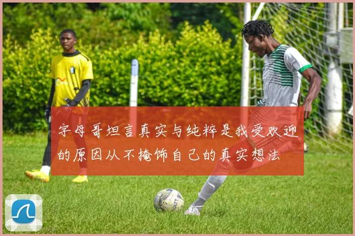 字母哥坦言真实与纯粹是我受欢迎的原因从不掩饰自己的真实想法