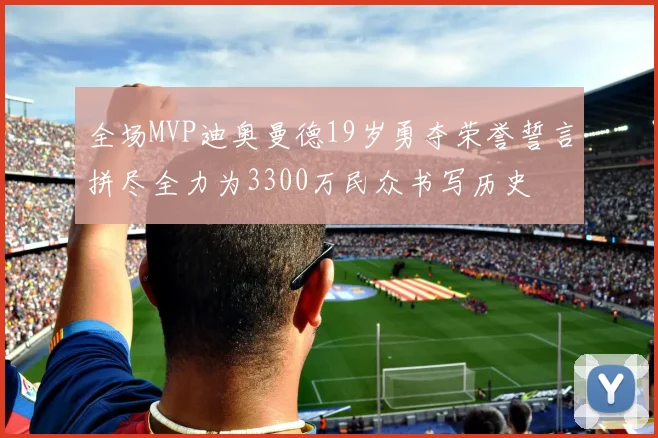 全场MVP迪奥曼德19岁勇夺荣誉誓言拼尽全力为3300万民众书写历史