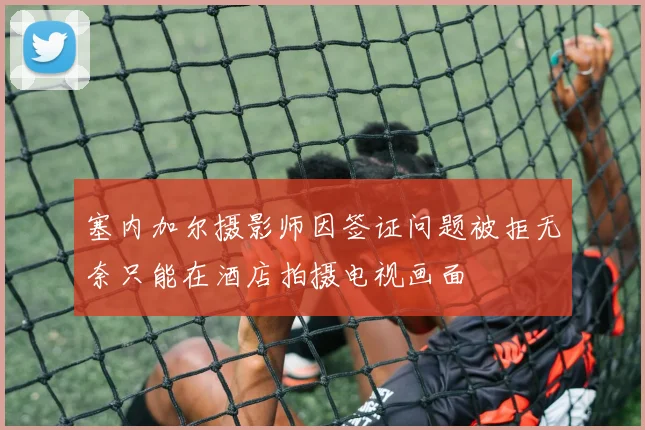 塞内加尔摄影师因签证问题被拒无奈只能在酒店拍摄电视画面