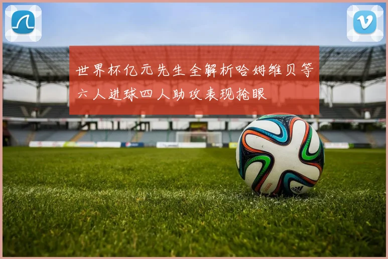 世界杯亿元先生全解析哈姆维贝等六人进球四人助攻表现抢眼