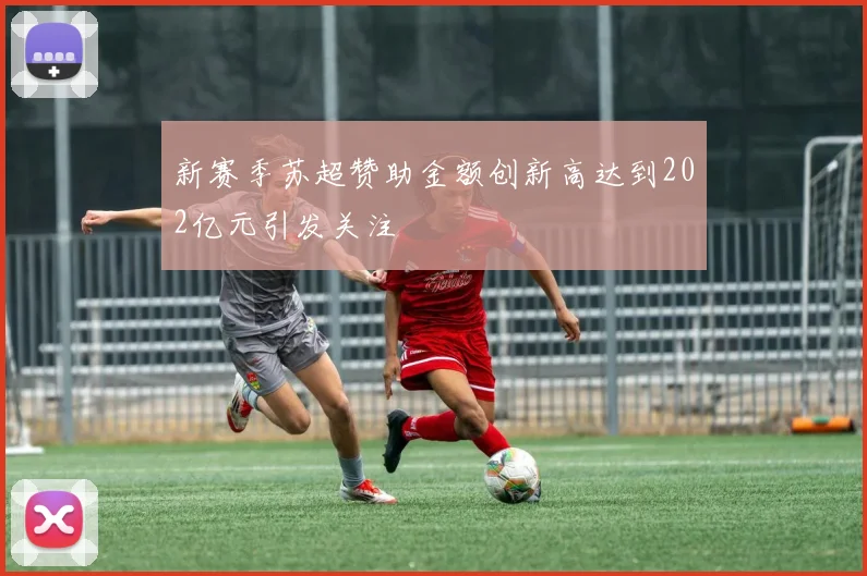 新赛季苏超赞助金额创新高达到202亿元引发关注