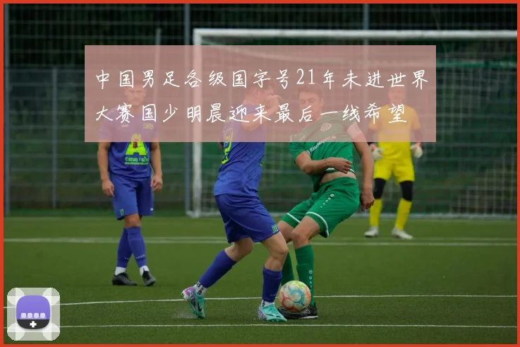 中国男足各级国字号21年未进世界大赛国少明晨迎来最后一线希望