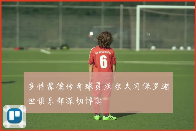 多特蒙德传奇球员沃尔夫冈保罗逝世俱乐部深切悼念