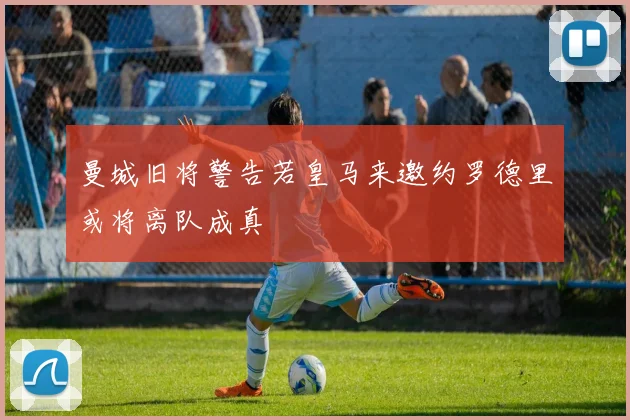 曼城旧将警告若皇马来邀约罗德里或将离队成真