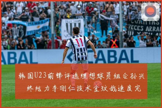 韩国U23前锋评选理想球员组合孙兴慜终结力李刚仁技术金玟哉速度完美融合