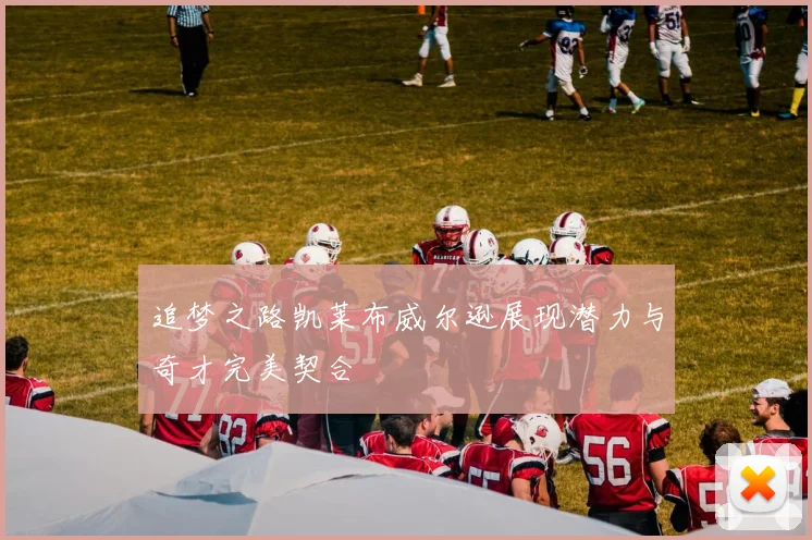 追梦之路凯莱布威尔逊展现潜力与奇才完美契合