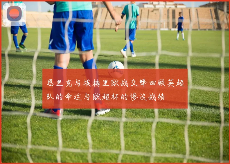 恩里克与埃梅里欧战交锋回顾英超队的命运与欧超杯的惨淡战绩