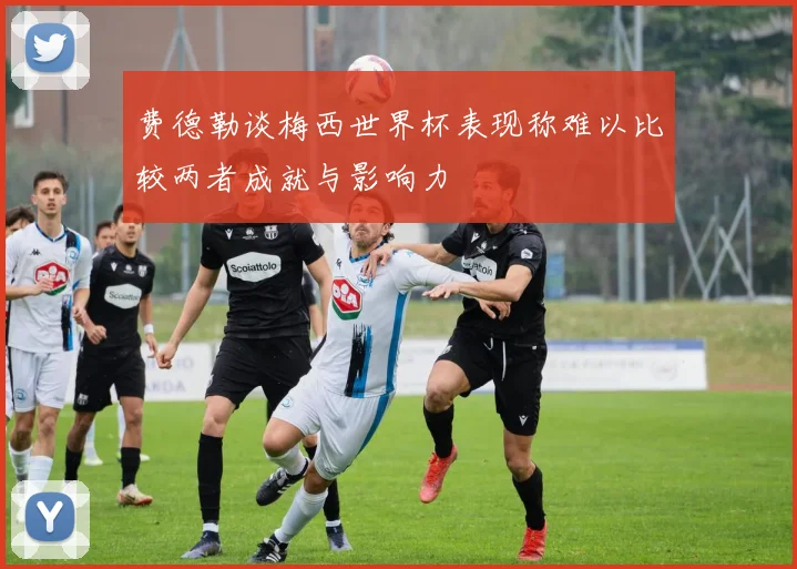 费德勒谈梅西世界杯表现称难以比较两者成就与影响力