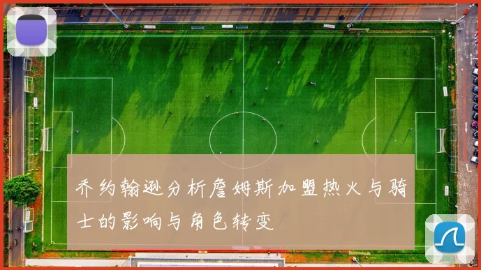 乔约翰逊分析詹姆斯加盟热火与骑士的影响与角色转变