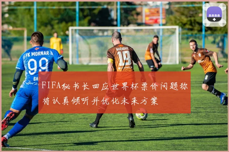 FIFA秘书长回应世界杯票价问题称将认真倾听并优化未来方案