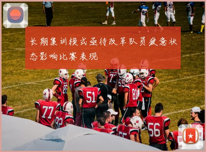 长期集训模式亟待改革队员疲惫状态影响比赛表现