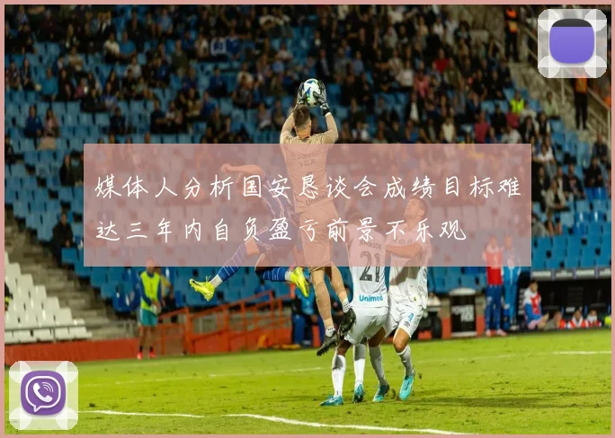 媒体人分析国安恳谈会成绩目标难达三年内自负盈亏前景不乐观