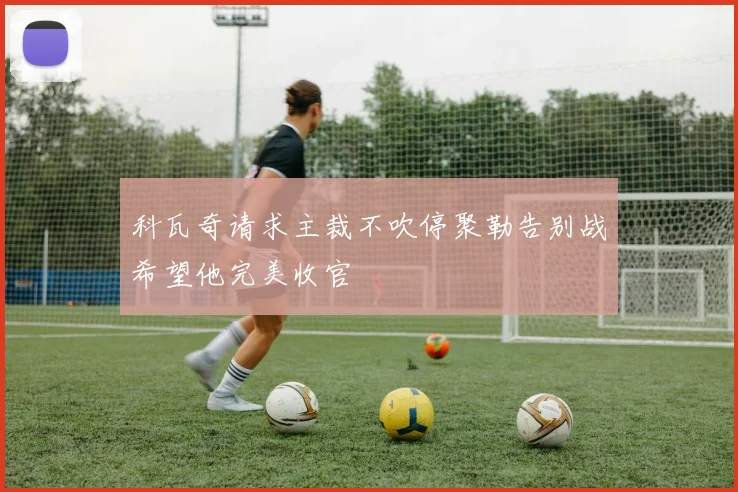 科瓦奇请求主裁不吹停聚勒告别战希望他完美收官
