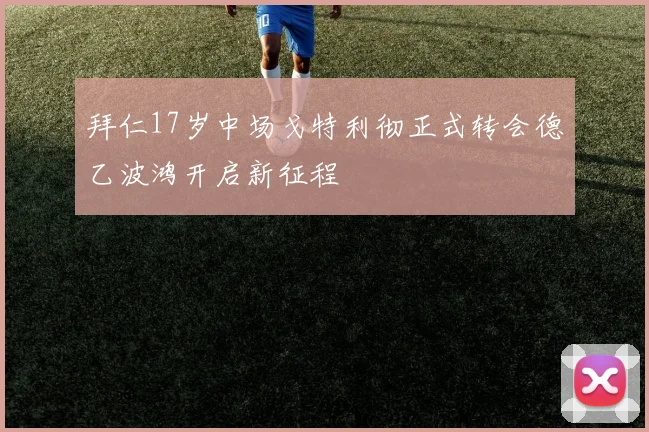 拜仁17岁中场戈特利彻正式转会德乙波鸿开启新征程