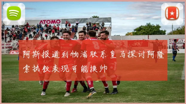 阿斯报道利物浦联系皇马探讨阿隆索执教表现可能换帅