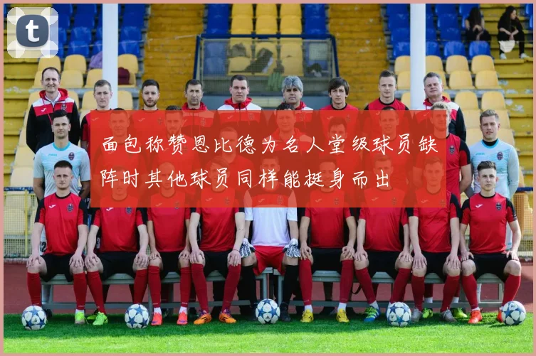 面包称赞恩比德为名人堂级球员缺阵时其他球员同样能挺身而出