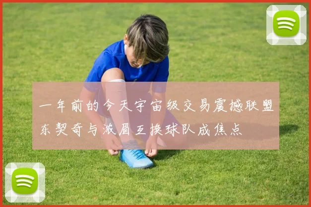 一年前的今天宇宙级交易震撼联盟东契奇与浓眉互换球队成焦点