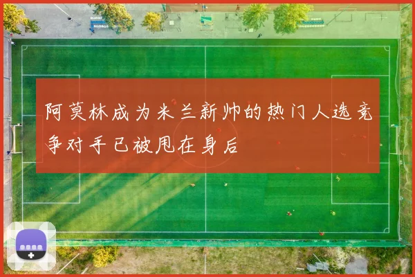 阿莫林成为米兰新帅的热门人选竞争对手已被甩在身后