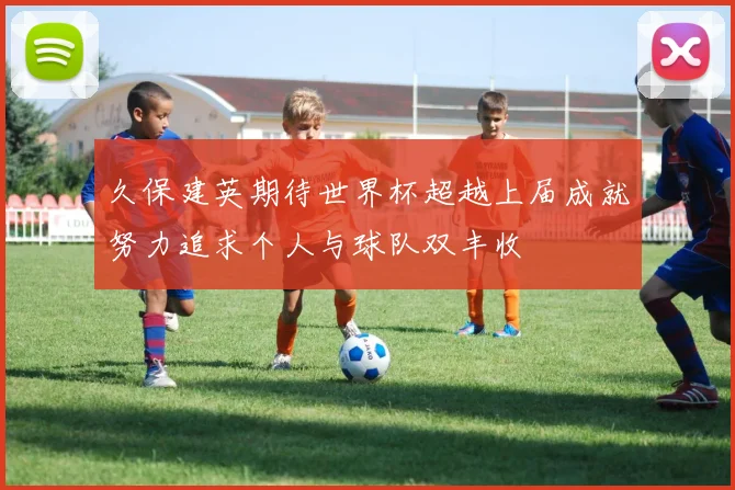 久保建英期待世界杯超越上届成就努力追求个人与球队双丰收