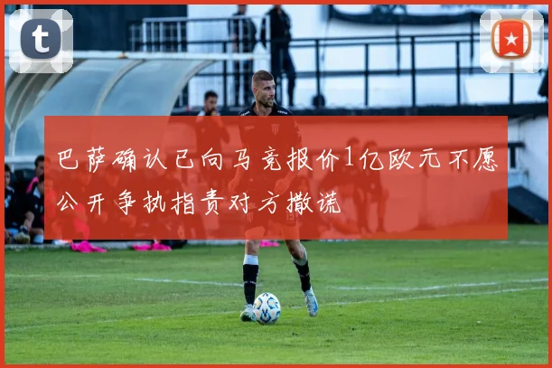 巴萨确认已向马竞报价1亿欧元不愿公开争执指责对方撒谎
