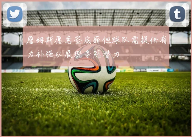 詹姆斯愿意签底薪但球队需提供有力补强以展现争冠潜力