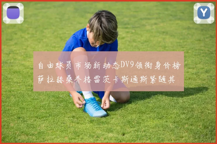 自由球员市场新动态DV9领衔身价榜萨拉赫桑乔格雷茨卡斯通斯紧随其后
