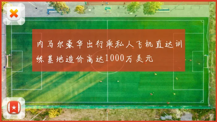 内马尔豪华出行乘私人飞机直达训练基地造价高达1000万美元