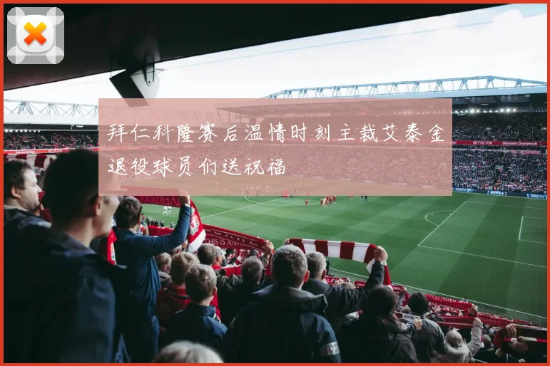 拜仁科隆赛后温情时刻主裁艾泰金退役球员们送祝福