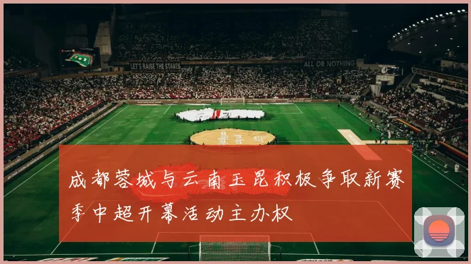 成都蓉城与云南玉昆积极争取新赛季中超开幕活动主办权