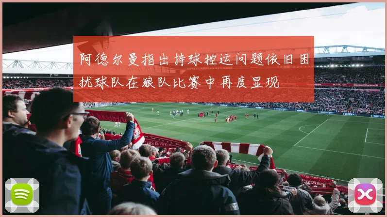 阿德尔曼指出持球控运问题依旧困扰球队在狼队比赛中再度显现